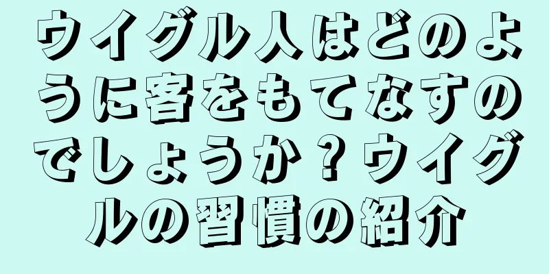 ウイグル人はどのように客をもてなすのでしょうか？ウイグルの習慣の紹介