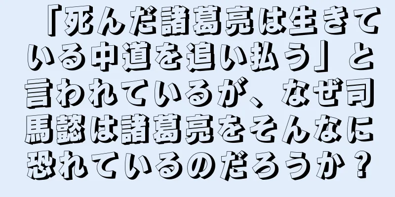 「死んだ諸葛亮は生きている中道を追い払う」と言われているが、なぜ司馬懿は諸葛亮をそんなに恐れているのだろうか？