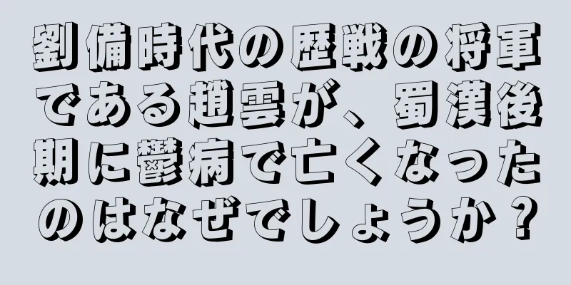 劉備時代の歴戦の将軍である趙雲が、蜀漢後期に鬱病で亡くなったのはなぜでしょうか？