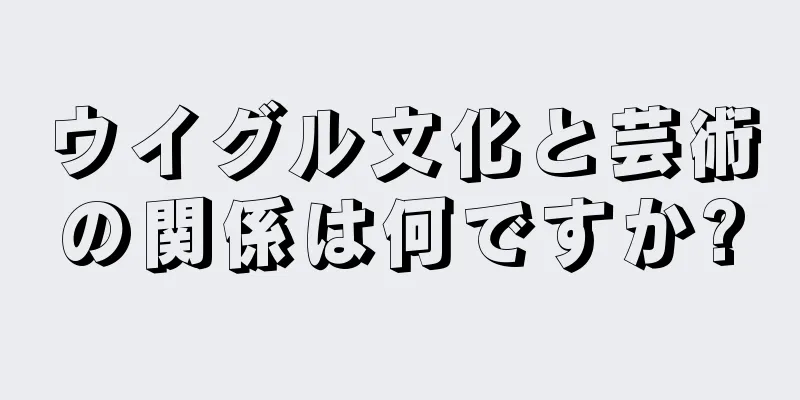 ウイグル文化と芸術の関係は何ですか?