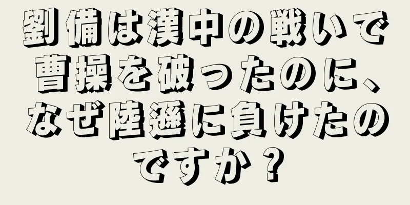 劉備は漢中の戦いで曹操を破ったのに、なぜ陸遜に負けたのですか？
