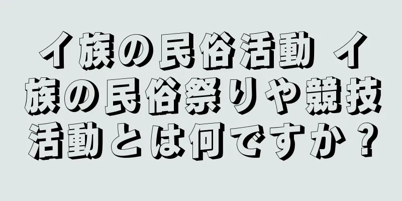イ族の民俗活動 イ族の民俗祭りや競技活動とは何ですか？