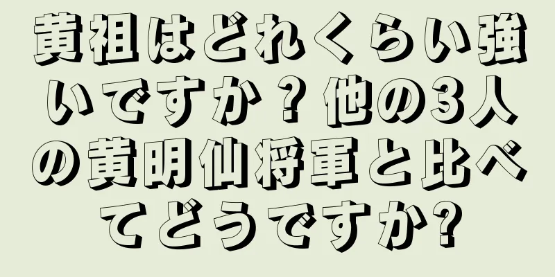 黄祖はどれくらい強いですか？他の3人の黄明仙将軍と比べてどうですか?