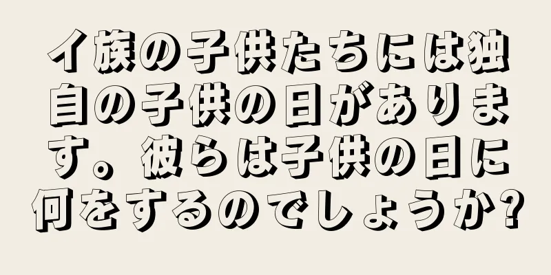 イ族の子供たちには独自の子供の日があります。彼らは子供の日に何をするのでしょうか?