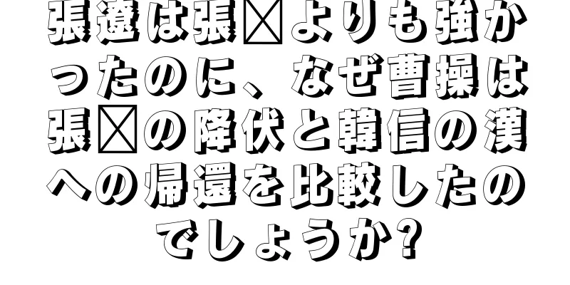 張遼は張郃よりも強かったのに、なぜ曹操は張郃の降伏と韓信の漢への帰還を比較したのでしょうか?
