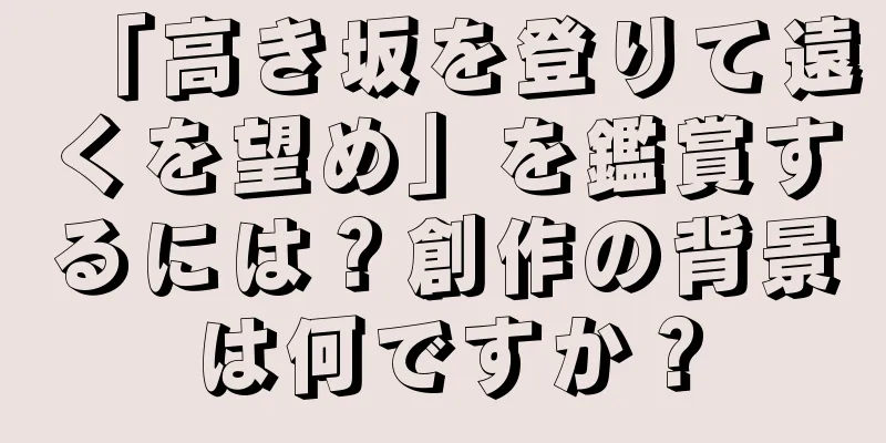 「高き坂を登りて遠くを望め」を鑑賞するには？創作の背景は何ですか？