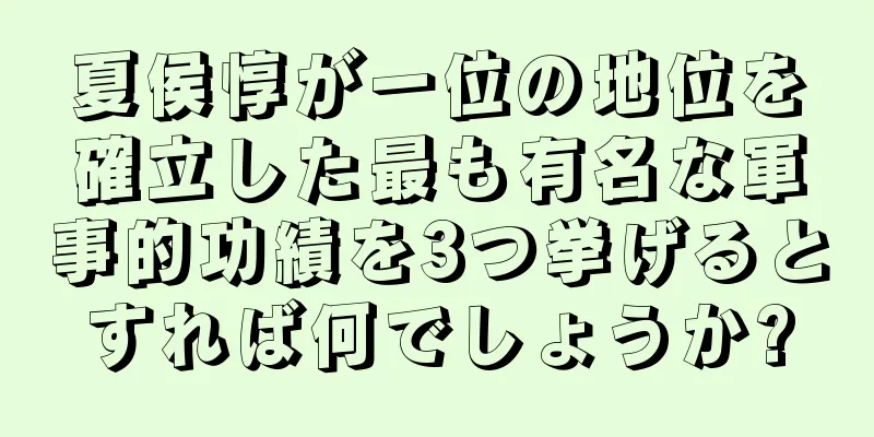 夏侯惇が一位の地位を確立した最も有名な軍事的功績を3つ挙げるとすれば何でしょうか?