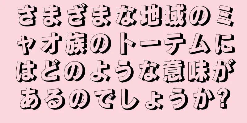 さまざまな地域のミャオ族のトーテムにはどのような意味があるのでしょうか?