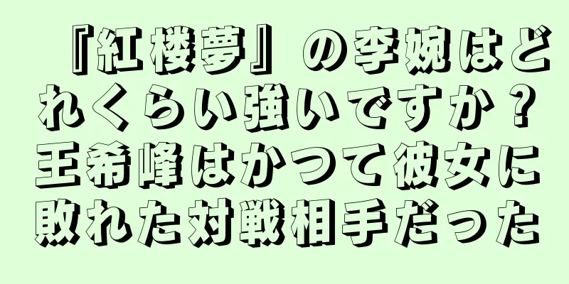 『紅楼夢』の李婉はどれくらい強いですか？王希峰はかつて彼女に敗れた対戦相手だった