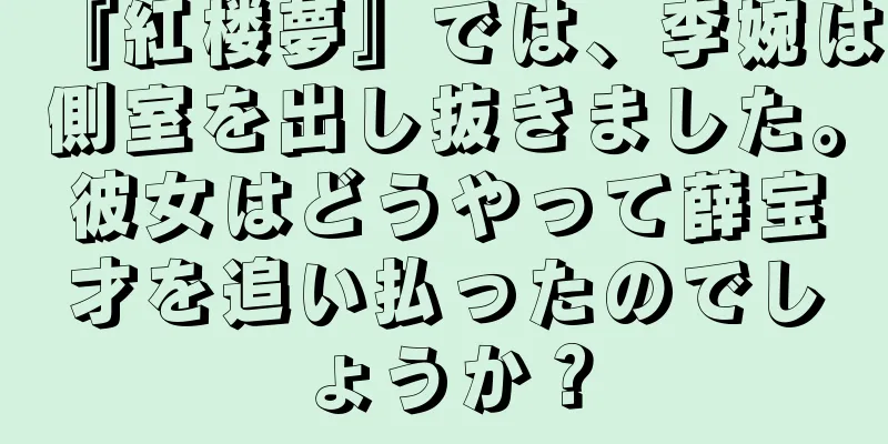 『紅楼夢』では、李婉は側室を出し抜きました。彼女はどうやって薛宝才を追い払ったのでしょうか？