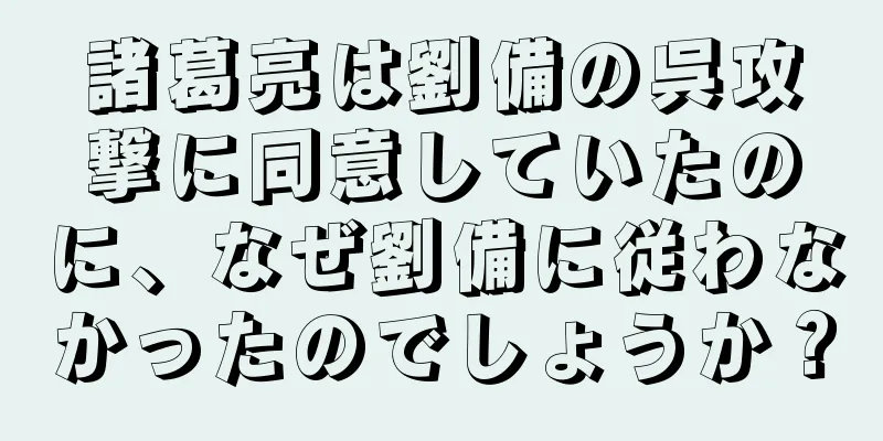 諸葛亮は劉備の呉攻撃に同意していたのに、なぜ劉備に従わなかったのでしょうか？