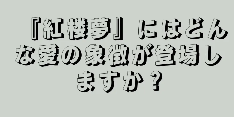 『紅楼夢』にはどんな愛の象徴が登場しますか？