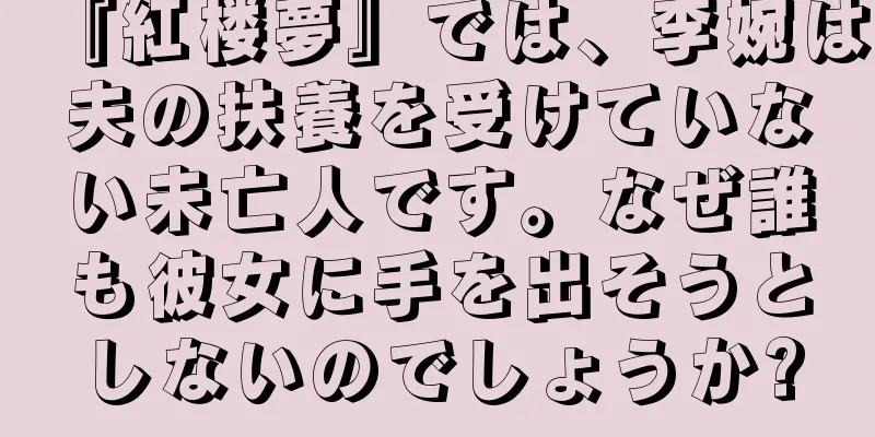 『紅楼夢』では、李婉は夫の扶養を受けていない未亡人です。なぜ誰も彼女に手を出そうとしないのでしょうか?