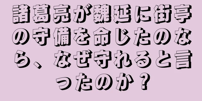 諸葛亮が魏延に街亭の守備を命じたのなら、なぜ守れると言ったのか？