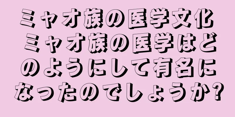 ミャオ族の医学文化 ミャオ族の医学はどのようにして有名になったのでしょうか?