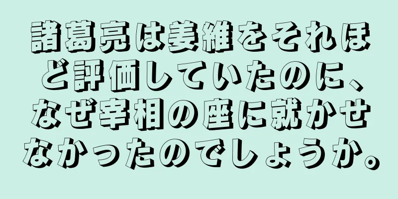 諸葛亮は姜維をそれほど評価していたのに、なぜ宰相の座に就かせなかったのでしょうか。