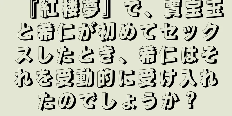 『紅楼夢』で、賈宝玉と希仁が初めてセックスしたとき、希仁はそれを受動的に受け入れたのでしょうか？