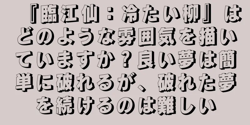 『臨江仙：冷たい柳』はどのような雰囲気を描いていますか？良い夢は簡単に破れるが、破れた夢を続けるのは難しい
