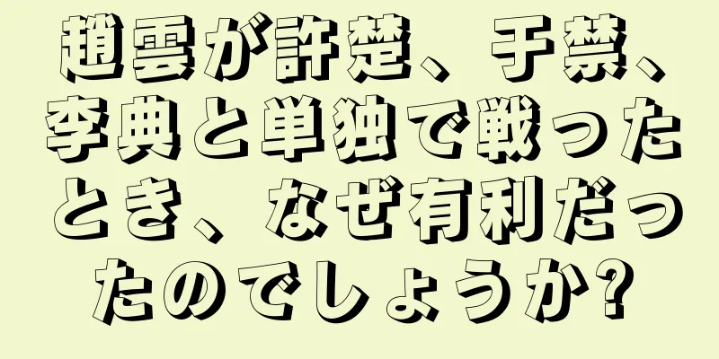 趙雲が許楚、于禁、李典と単独で戦ったとき、なぜ有利だったのでしょうか?