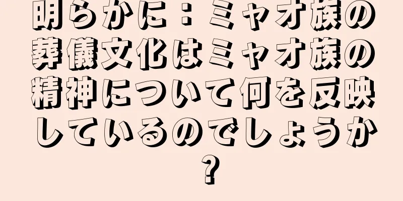 明らかに：ミャオ族の葬儀文化はミャオ族の精神について何を反映しているのでしょうか？