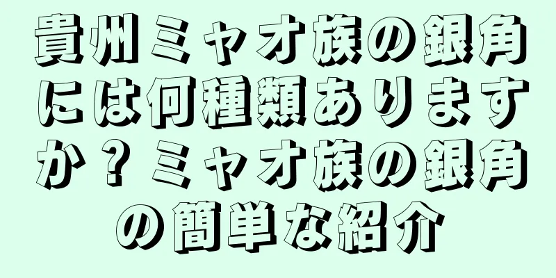 貴州ミャオ族の銀角には何種類ありますか？ミャオ族の銀角の簡単な紹介