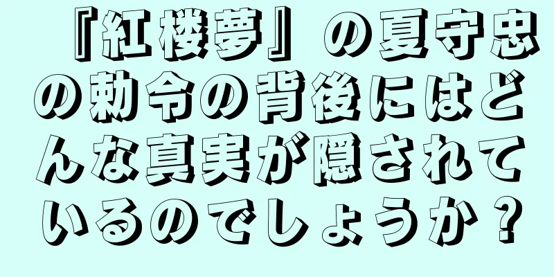 『紅楼夢』の夏守忠の勅令の背後にはどんな真実が隠されているのでしょうか？