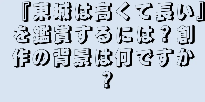 『東城は高くて長い』を鑑賞するには？創作の背景は何ですか？