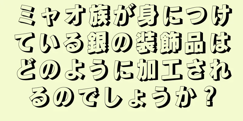 ミャオ族が身につけている銀の装飾品はどのように加工されるのでしょうか？