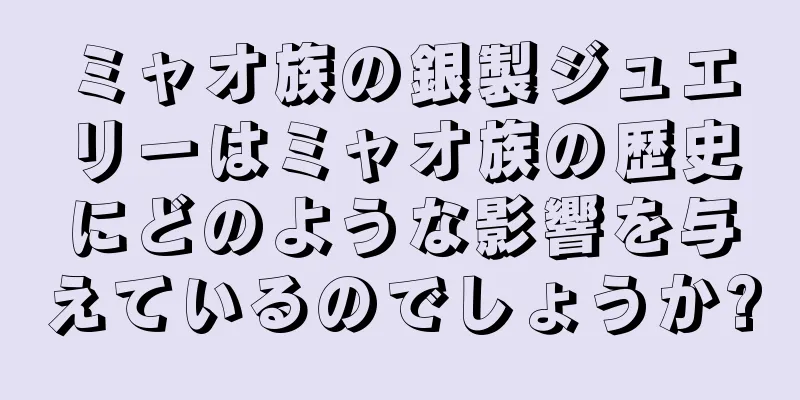 ミャオ族の銀製ジュエリーはミャオ族の歴史にどのような影響を与えているのでしょうか?