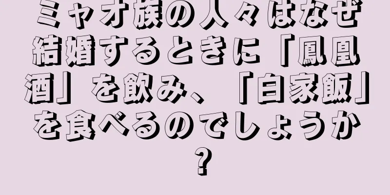 ミャオ族の人々はなぜ結婚するときに「鳳凰酒」を飲み、「白家飯」を食べるのでしょうか？