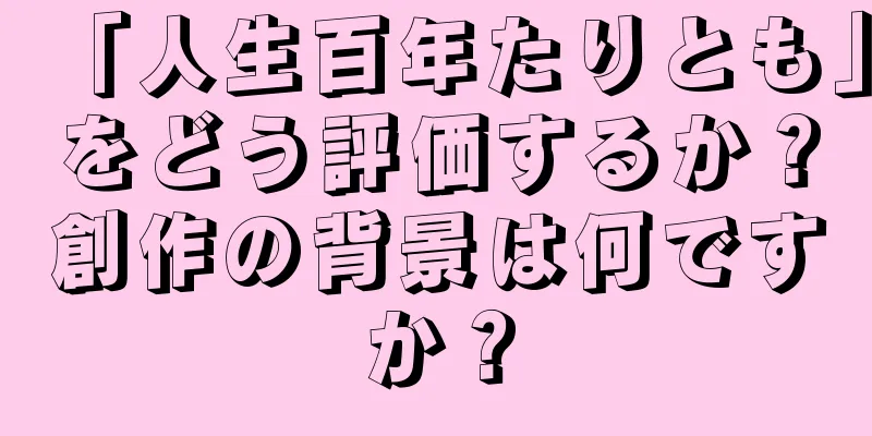 「人生百年たりとも」をどう評価するか？創作の背景は何ですか？