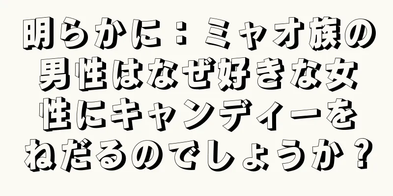 明らかに：ミャオ族の男性はなぜ好きな女性にキャンディーをねだるのでしょうか？