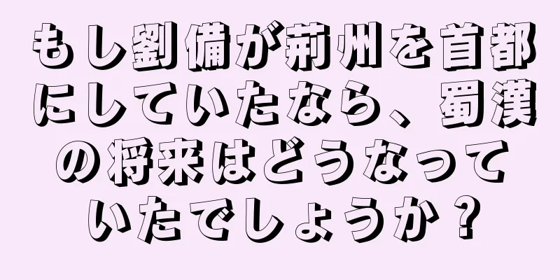 もし劉備が荊州を首都にしていたなら、蜀漢の将来はどうなっていたでしょうか？
