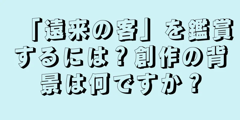 「遠来の客」を鑑賞するには？創作の背景は何ですか？