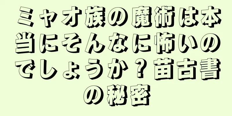 ミャオ族の魔術は本当にそんなに怖いのでしょうか？苗古書の秘密