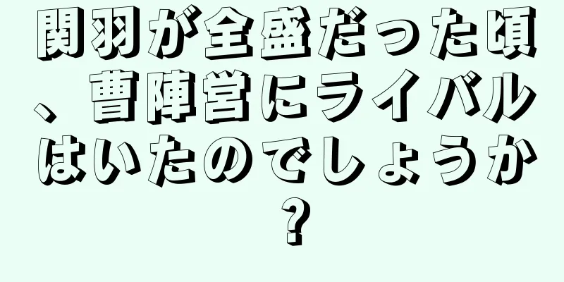 関羽が全盛だった頃、曹陣営にライバルはいたのでしょうか？