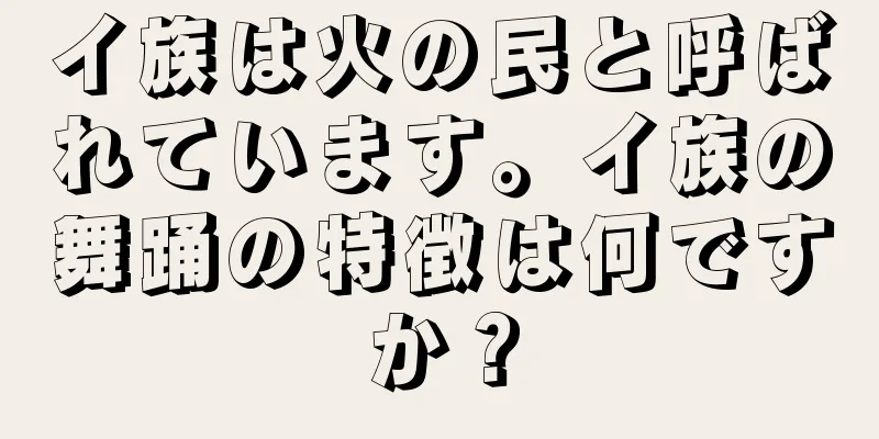 イ族は火の民と呼ばれています。イ族の舞踊の特徴は何ですか？