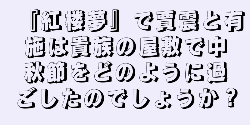 『紅楼夢』で賈震と有施は貴族の屋敷で中秋節をどのように過ごしたのでしょうか？
