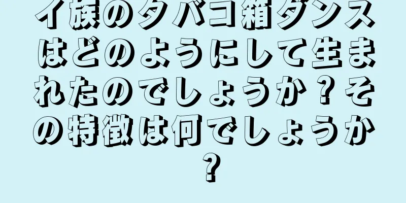 イ族のタバコ箱ダンスはどのようにして生まれたのでしょうか？その特徴は何でしょうか？