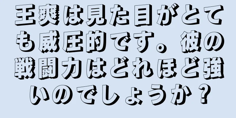 王爽は見た目がとても威圧的です。彼の戦闘力はどれほど強いのでしょうか？