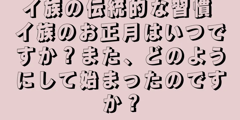 イ族の伝統的な習慣 イ族のお正月はいつですか？また、どのようにして始まったのですか？