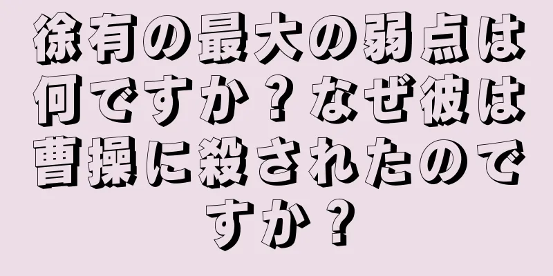 徐有の最大の弱点は何ですか？なぜ彼は曹操に殺されたのですか？
