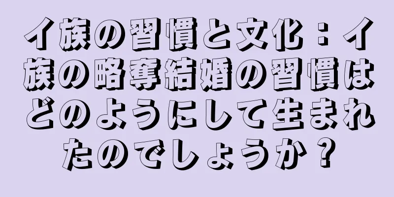 イ族の習慣と文化：イ族の略奪結婚の習慣はどのようにして生まれたのでしょうか？
