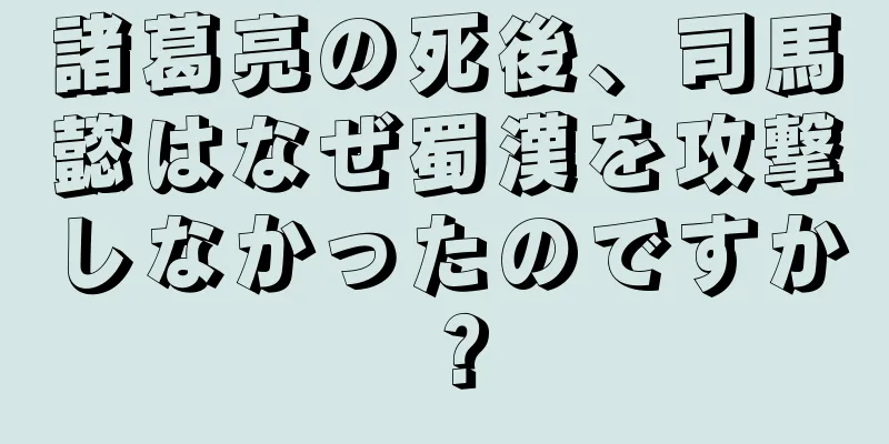 諸葛亮の死後、司馬懿はなぜ蜀漢を攻撃しなかったのですか？