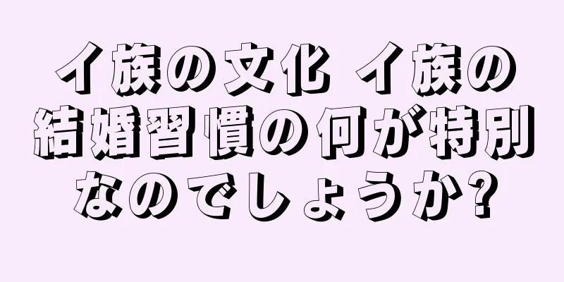 イ族の文化 イ族の結婚習慣の何が特別なのでしょうか?