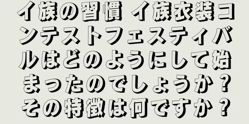 イ族の習慣 イ族衣装コンテストフェスティバルはどのようにして始まったのでしょうか？その特徴は何ですか？