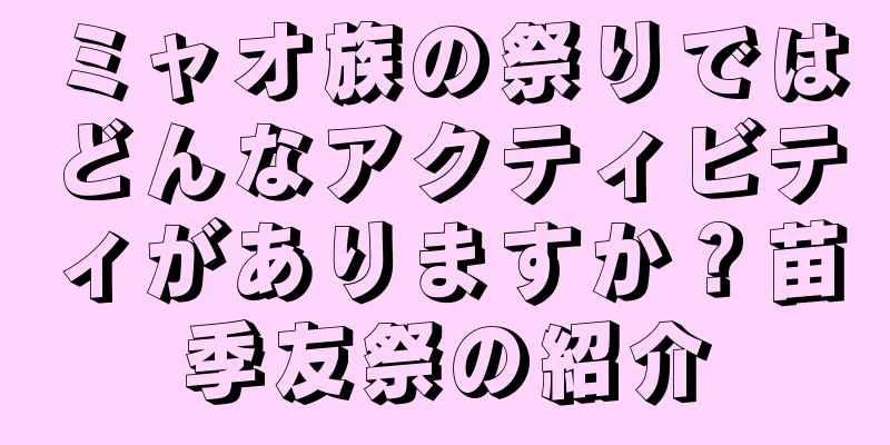 ミャオ族の祭りではどんなアクティビティがありますか？苗季友祭の紹介