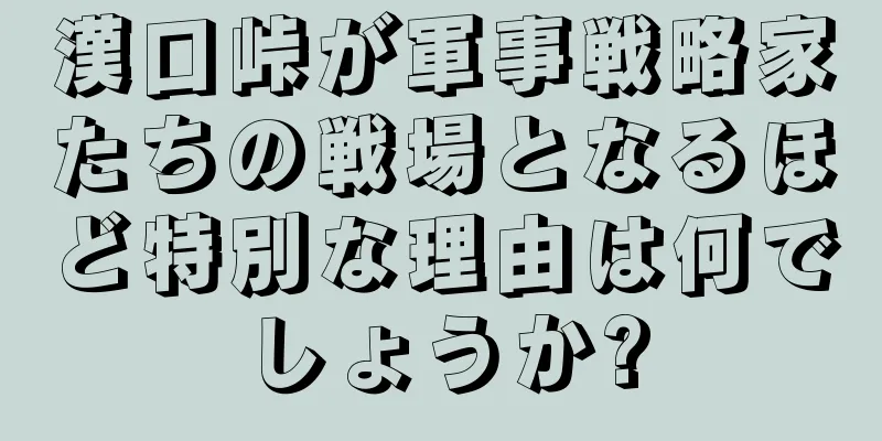 漢口峠が軍事戦略家たちの戦場となるほど特別な理由は何でしょうか?