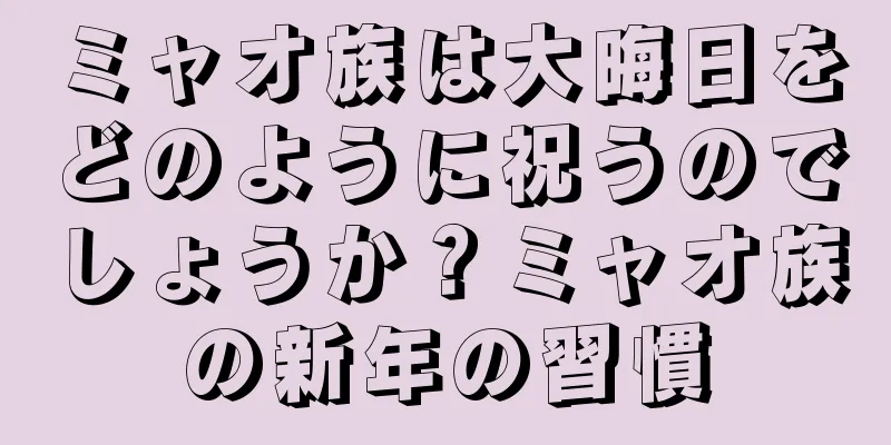 ミャオ族は大晦日をどのように祝うのでしょうか？ミャオ族の新年の習慣