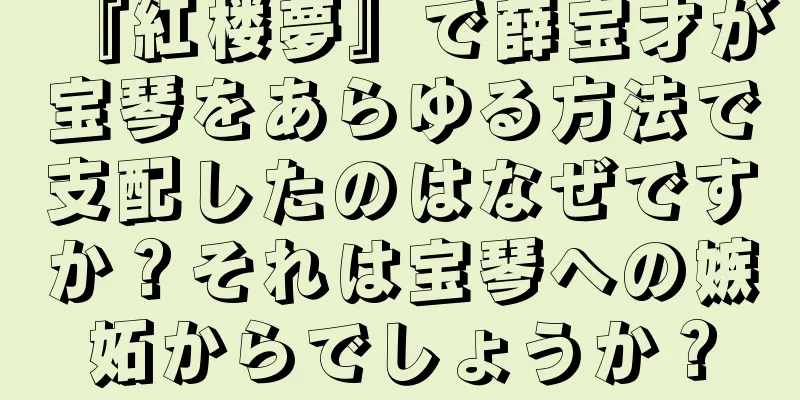 『紅楼夢』で薛宝才が宝琴をあらゆる方法で支配したのはなぜですか？それは宝琴への嫉妬からでしょうか？